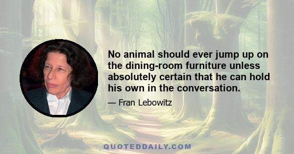 No animal should ever jump up on the dining-room furniture unless absolutely certain that he can hold his own in the conversation.