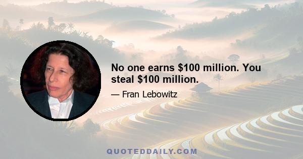 No one earns $100 million. You steal $100 million.