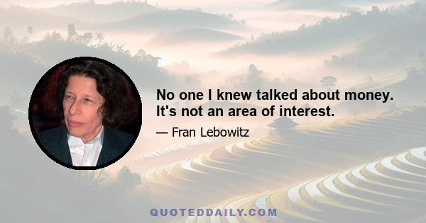 No one I knew talked about money. It's not an area of interest.