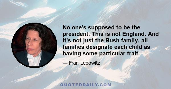 No one's supposed to be the president. This is not England. And it's not just the Bush family, all families designate each child as having some particular trait.