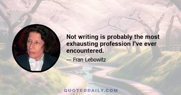 Not writing is probably the most exhausting profession I've ever encountered.