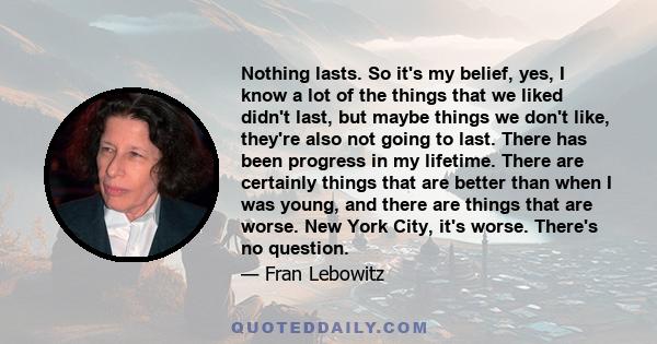 Nothing lasts. So it's my belief, yes, I know a lot of the things that we liked didn't last, but maybe things we don't like, they're also not going to last. There has been progress in my lifetime. There are certainly