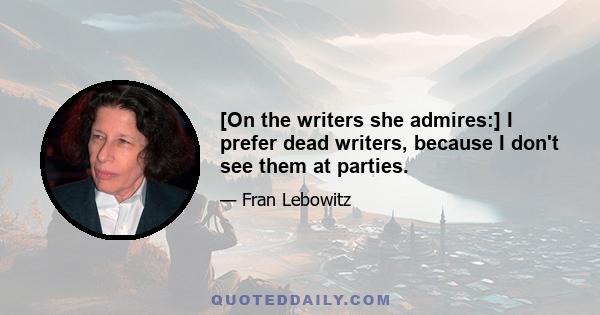 [On the writers she admires:] I prefer dead writers, because I don't see them at parties.