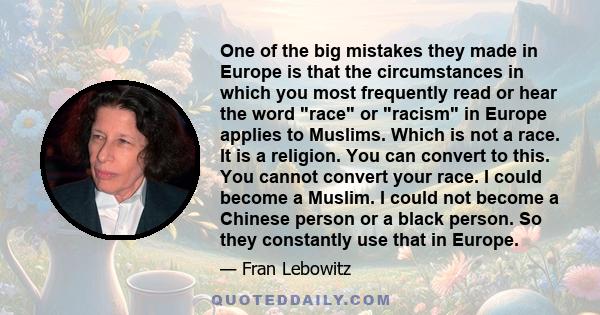 One of the big mistakes they made in Europe is that the circumstances in which you most frequently read or hear the word race or racism in Europe applies to Muslims. Which is not a race. It is a religion. You can