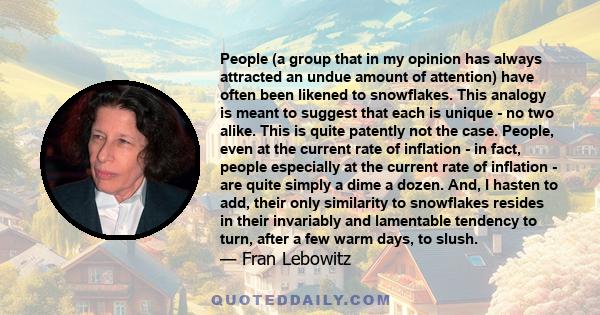 People (a group that in my opinion has always attracted an undue amount of attention) have often been likened to snowflakes. This analogy is meant to suggest that each is unique - no two alike. This is quite patently