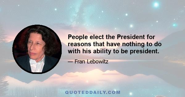 People elect the President for reasons that have nothing to do with his ability to be president.