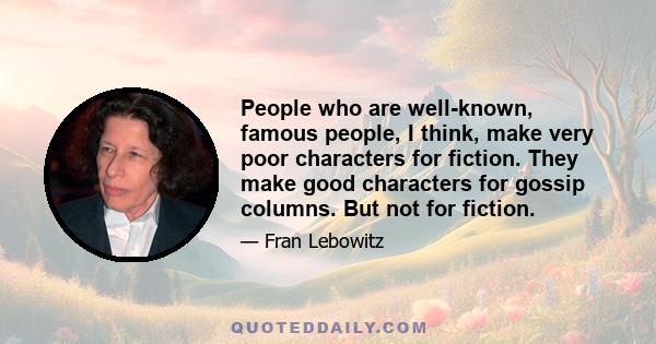 People who are well-known, famous people, I think, make very poor characters for fiction. They make good characters for gossip columns. But not for fiction.