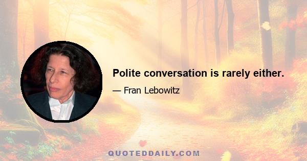 Polite conversation is rarely either.