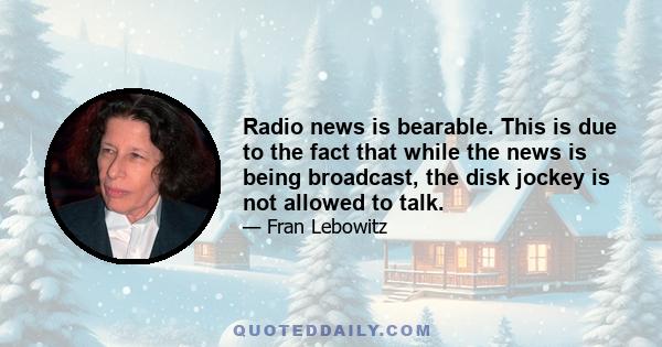 Radio news is bearable. This is due to the fact that while the news is being broadcast, the disk jockey is not allowed to talk.