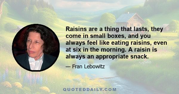 Raisins are a thing that lasts, they come in small boxes, and you always feel like eating raisins, even at six in the morning. A raisin is always an appropriate snack.