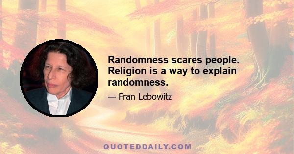 Randomness scares people. Religion is a way to explain randomness.