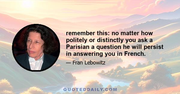 remember this: no matter how politely or distinctly you ask a Parisian a question he will persist in answering you in French.