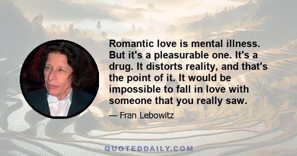 Romantic love is mental illness. But it's a pleasurable one. It's a drug. It distorts reality, and that's the point of it. It would be impossible to fall in love with someone that you really saw.