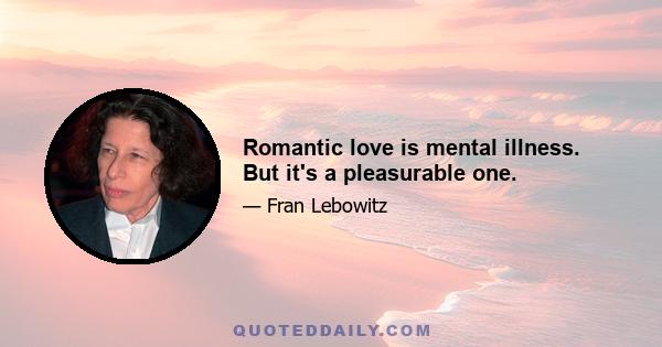 Romantic love is mental illness. But it's a pleasurable one.