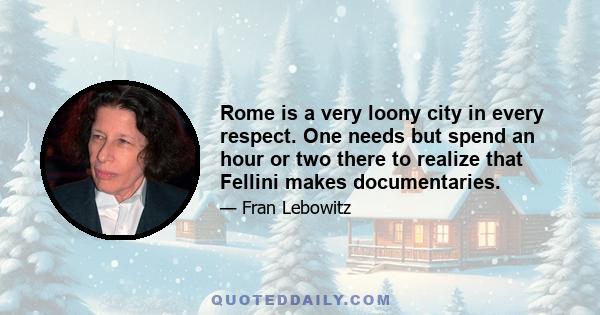 Rome is a very loony city in every respect. One needs but spend an hour or two there to realize that Fellini makes documentaries.