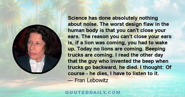 Science has done absolutely nothing about noise. The worst design flaw in the human body is that you can't close your ears. The reason you can't close your ears is, if a lion was coming, you had to wake up. Today no