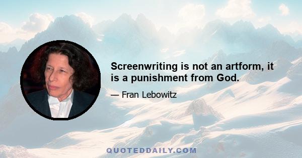 Screenwriting is not an artform, it is a punishment from God.