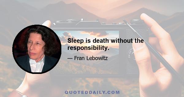 Sleep is death without the responsibility.