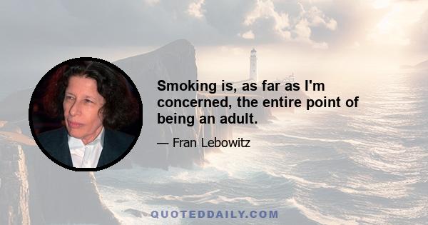 Smoking is, as far as I'm concerned, the entire point of being an adult.