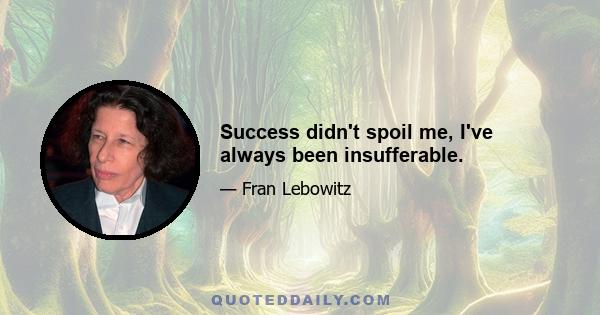 Success didn't spoil me, I've always been insufferable.