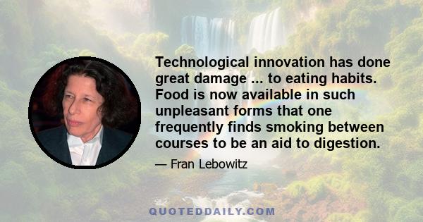 Technological innovation has done great damage ... to eating habits. Food is now available in such unpleasant forms that one frequently finds smoking between courses to be an aid to digestion.