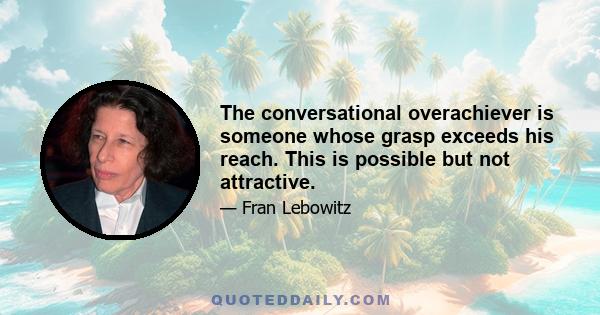 The conversational overachiever is someone whose grasp exceeds his reach. This is possible but not attractive.