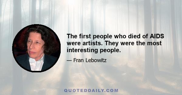 The first people who died of AIDS were artists. They were the most interesting people.