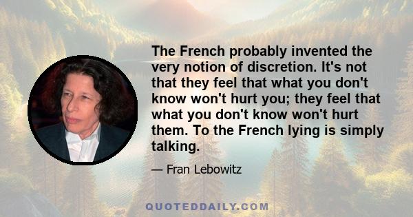 The French probably invented the very notion of discretion. It's not that they feel that what you don't know won't hurt you; they feel that what you don't know won't hurt them. To the French lying is simply talking.