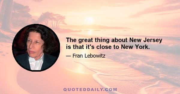 The great thing about New Jersey is that it's close to New York.