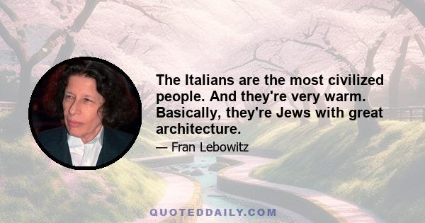 The Italians are the most civilized people. And they're very warm. Basically, they're Jews with great architecture.