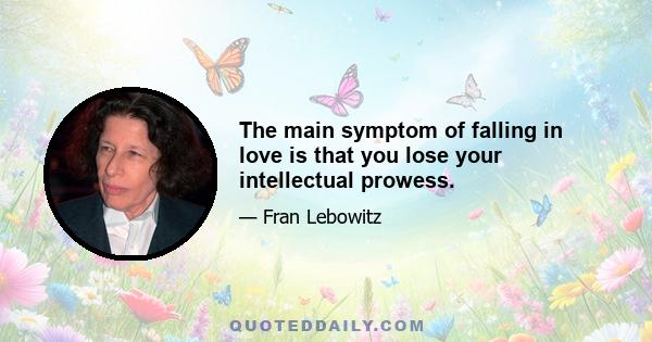 The main symptom of falling in love is that you lose your intellectual prowess.