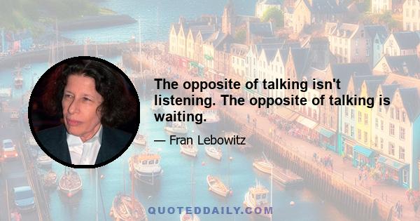 The opposite of talking isn't listening. The opposite of talking is waiting.