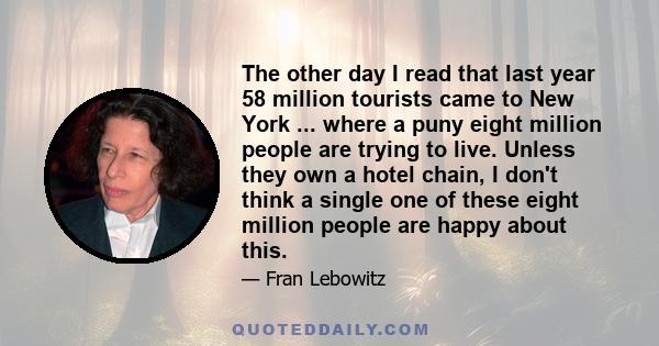 The other day I read that last year 58 million tourists came to New York ... where a puny eight million people are trying to live. Unless they own a hotel chain, I don't think a single one of these eight million people