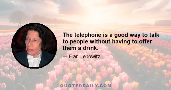 The telephone is a good way to talk to people without having to offer them a drink.