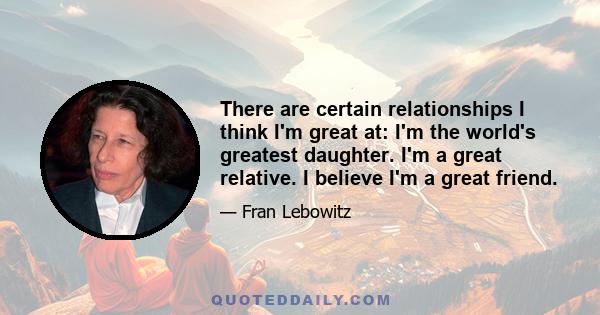 There are certain relationships I think I'm great at: I'm the world's greatest daughter. I'm a great relative. I believe I'm a great friend.