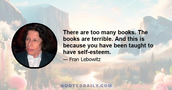 There are too many books. The books are terrible. And this is because you have been taught to have self-esteem.