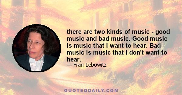 there are two kinds of music - good music and bad music. Good music is music that I want to hear. Bad music is music that I don't want to hear.