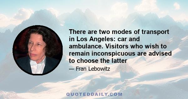 There are two modes of transport in Los Angeles: car and ambulance. Visitors who wish to remain inconspicuous are advised to choose the latter