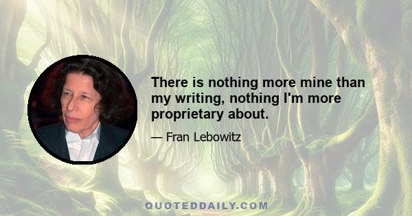 There is nothing more mine than my writing, nothing I'm more proprietary about.