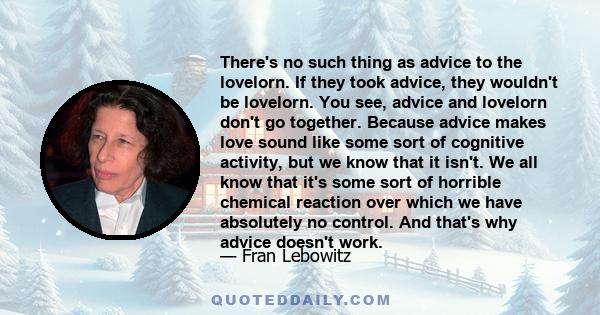 There's no such thing as advice to the lovelorn. If they took advice, they wouldn't be lovelorn. You see, advice and lovelorn don't go together. Because advice makes love sound like some sort of cognitive activity, but