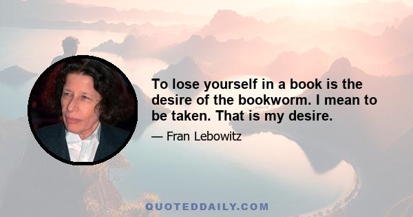 To lose yourself in a book is the desire of the bookworm. I mean to be taken. That is my desire.