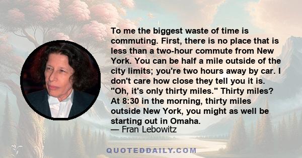 To me the biggest waste of time is commuting. First, there is no place that is less than a two-hour commute from New York. You can be half a mile outside of the city limits; you're two hours away by car. I don't care