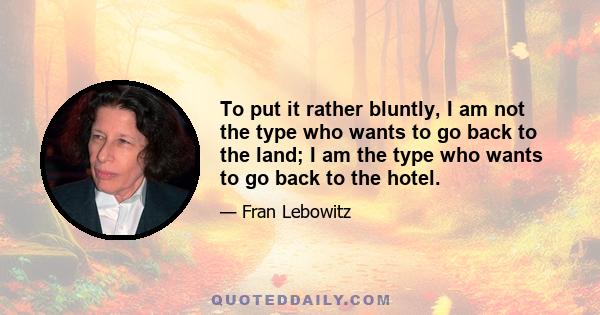 To put it rather bluntly, I am not the type who wants to go back to the land; I am the type who wants to go back to the hotel.