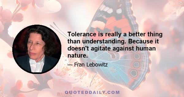 Tolerance is really a better thing than understanding. Because it doesn't agitate against human nature.