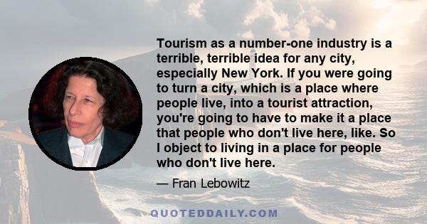 Tourism as a number-one industry is a terrible, terrible idea for any city, especially New York. If you were going to turn a city, which is a place where people live, into a tourist attraction, you're going to have to