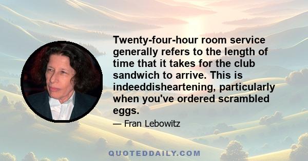 Twenty-four-hour room service generally refers to the length of time that it takes for the club sandwich to arrive. This is indeeddisheartening, particularly when you've ordered scrambled eggs.