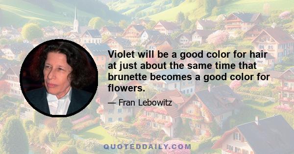 Violet will be a good color for hair at just about the same time that brunette becomes a good color for flowers.