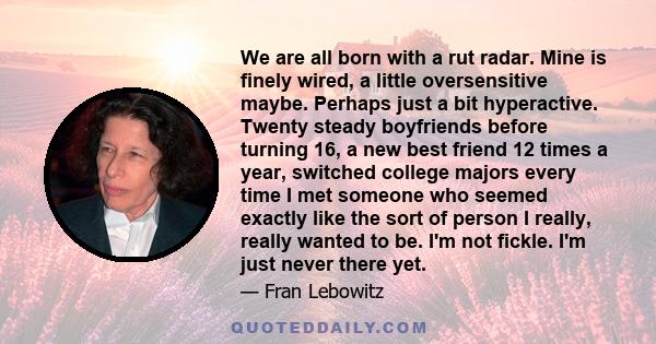 We are all born with a rut radar. Mine is finely wired, a little oversensitive maybe. Perhaps just a bit hyperactive. Twenty steady boyfriends before turning 16, a new best friend 12 times a year, switched college