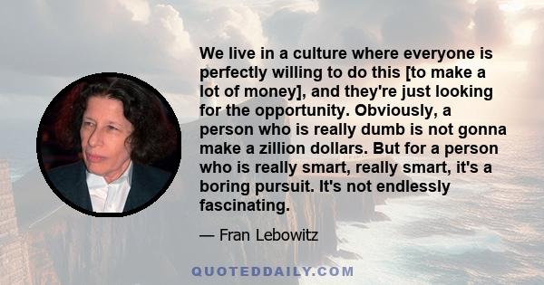 We live in a culture where everyone is perfectly willing to do this [to make a lot of money], and they're just looking for the opportunity. Obviously, a person who is really dumb is not gonna make a zillion dollars. But 