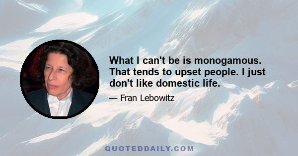 What I can't be is monogamous. That tends to upset people. I just don't like domestic life.